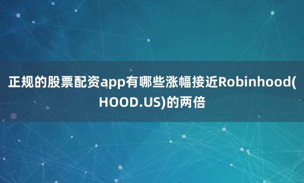 正规的股票配资app有哪些涨幅接近Robinhood(HOOD.US)的两倍