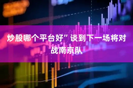 炒股哪个平台好”谈到下一场将对战南京队