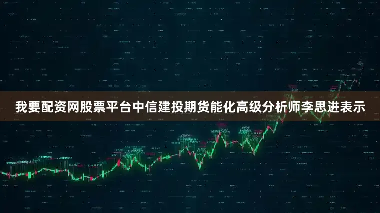 我要配资网股票平台中信建投期货能化高级分析师李思进表示