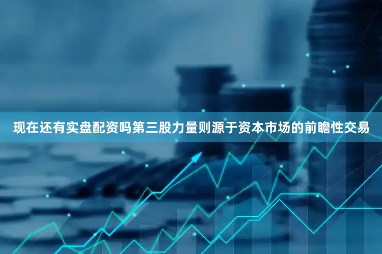 现在还有实盘配资吗　　第三股力量则源于资本市场的前瞻性交易
