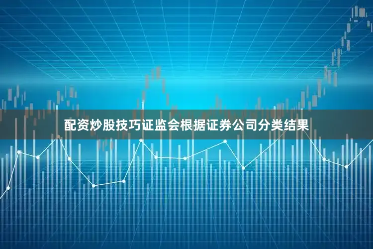 配资炒股技巧证监会根据证券公司分类结果