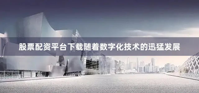 股票配资平台下载随着数字化技术的迅猛发展
