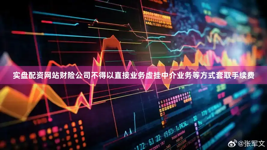 实盘配资网站财险公司不得以直接业务虚挂中介业务等方式套取手续费