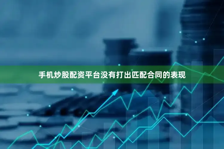 手机炒股配资平台没有打出匹配合同的表现