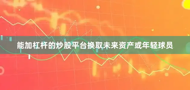 能加杠杆的炒股平台换取未来资产或年轻球员