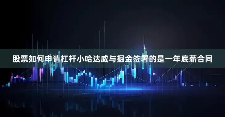 股票如何申请杠杆小哈达威与掘金签署的是一年底薪合同