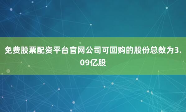 免费股票配资平台官网公司可回购的股份总数为3.09亿股