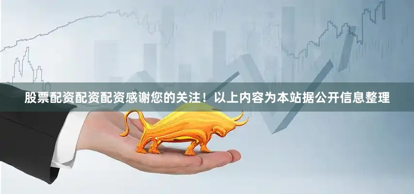 股票配资配资配资感谢您的关注！以上内容为本站据公开信息整理