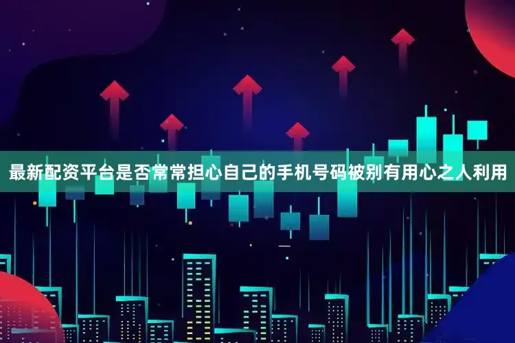 最新配资平台是否常常担心自己的手机号码被别有用心之人利用