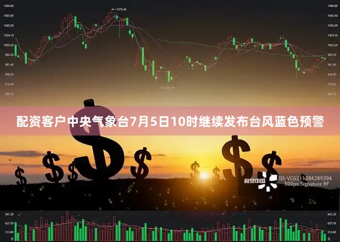 配资客户中央气象台7月5日10时继续发布台风蓝色预警