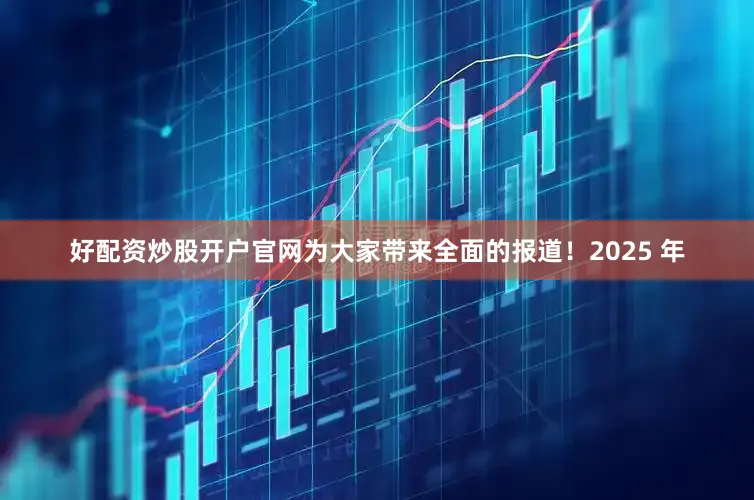 好配资炒股开户官网为大家带来全面的报道！2025 年
