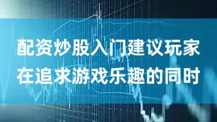 配资炒股入门建议玩家在追求游戏乐趣的同时
