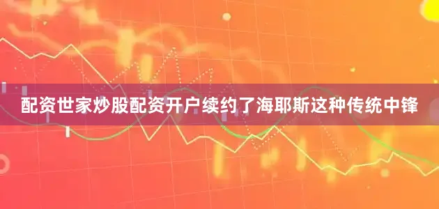 配资世家炒股配资开户续约了海耶斯这种传统中锋