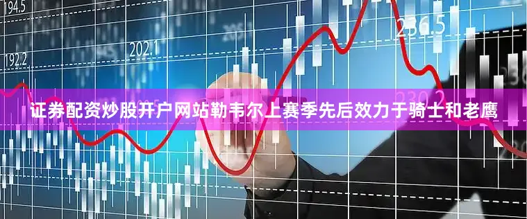 证券配资炒股开户网站勒韦尔上赛季先后效力于骑士和老鹰