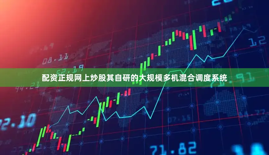 配资正规网上炒股其自研的大规模多机混合调度系统