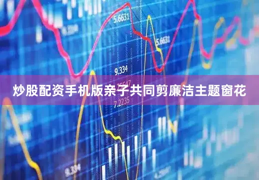 炒股配资手机版亲子共同剪廉洁主题窗花