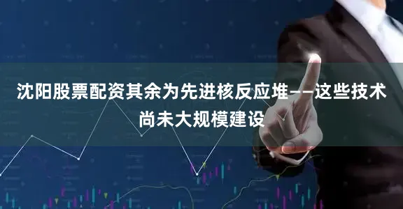 沈阳股票配资其余为先进核反应堆——这些技术尚未大规模建设