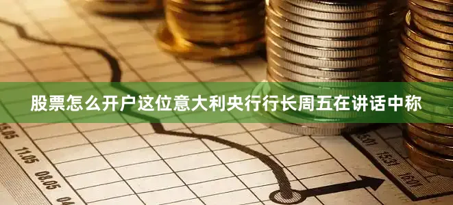 股票怎么开户　　这位意大利央行行长周五在讲话中称