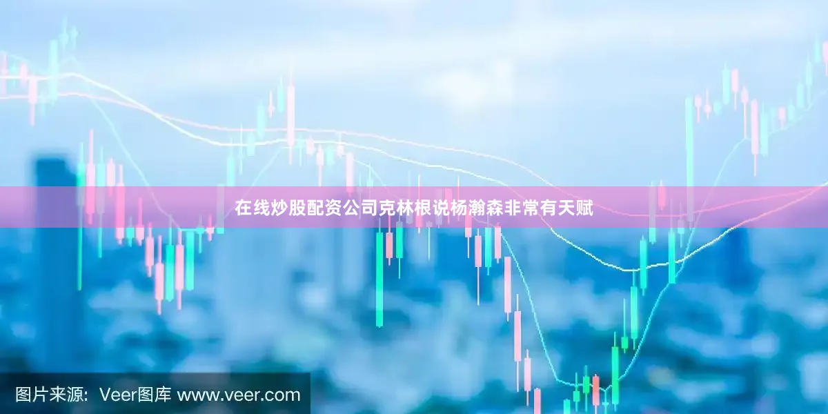 在线炒股配资公司克林根说杨瀚森非常有天赋