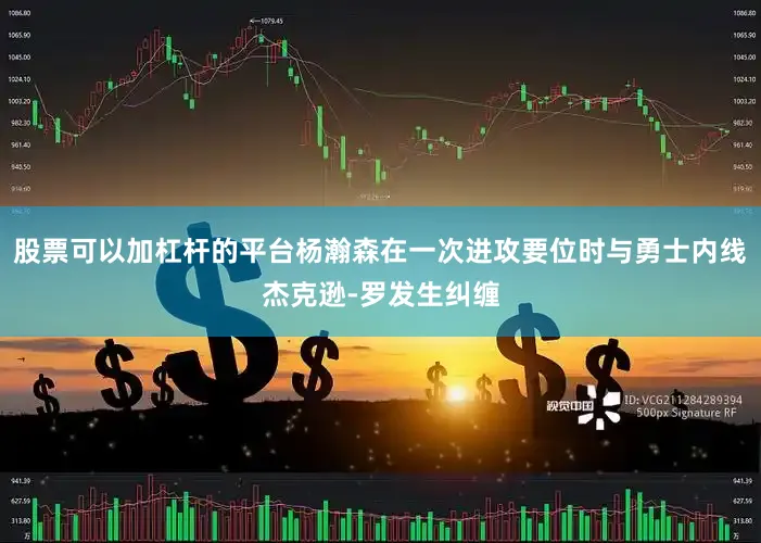 股票可以加杠杆的平台杨瀚森在一次进攻要位时与勇士内线杰克逊-罗发生纠缠