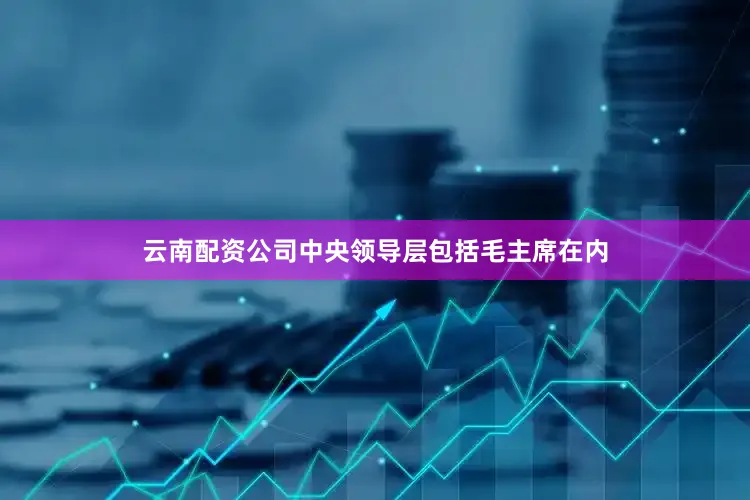 云南配资公司中央领导层包括毛主席在内