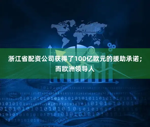 浙江省配资公司获得了100亿欧元的援助承诺；而欧洲领导人