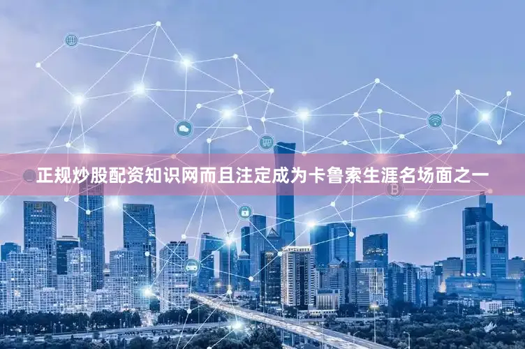正规炒股配资知识网而且注定成为卡鲁索生涯名场面之一