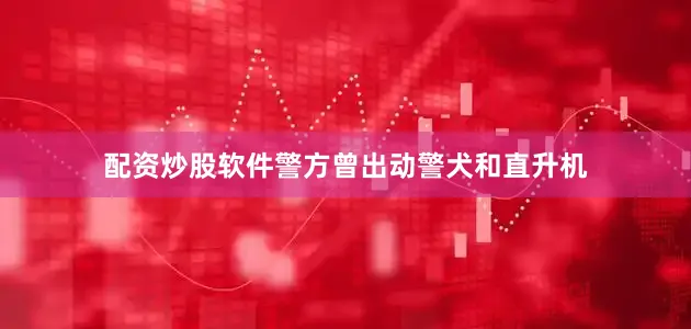 配资炒股软件警方曾出动警犬和直升机