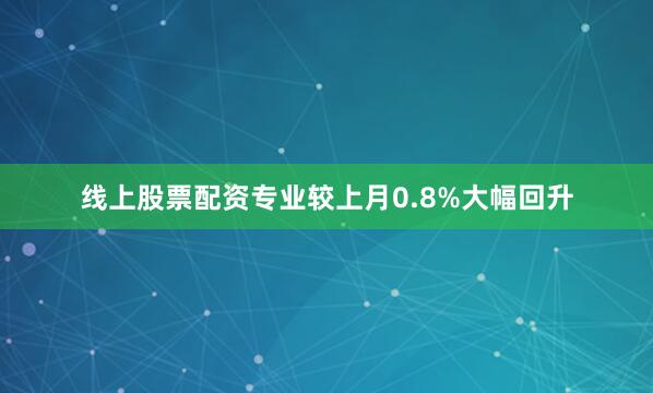 线上股票配资专业较上月0.8%大幅回升