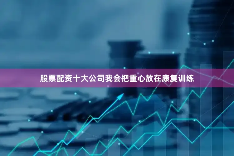 股票配资十大公司我会把重心放在康复训练