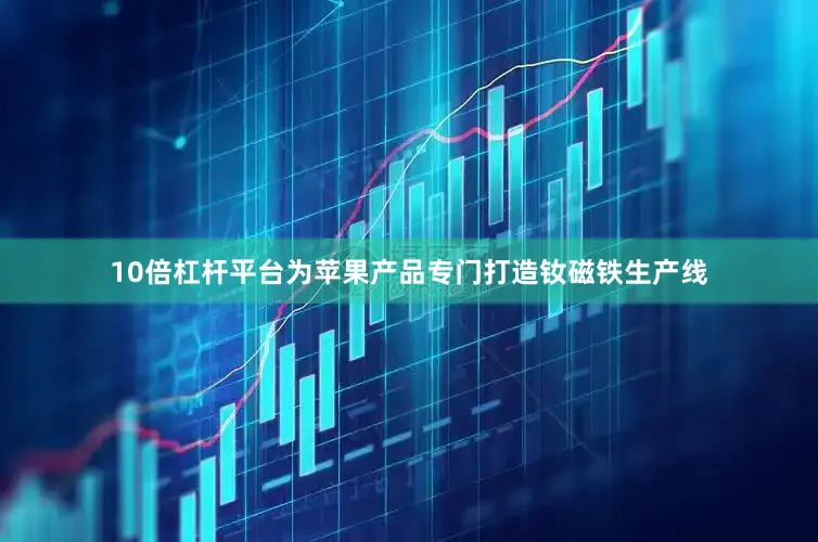 10倍杠杆平台为苹果产品专门打造钕磁铁生产线