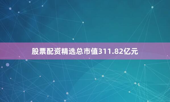 股票配资精选总市值311.82亿元