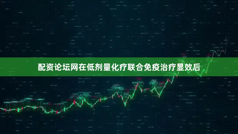 配资论坛网在低剂量化疗联合免疫治疗显效后