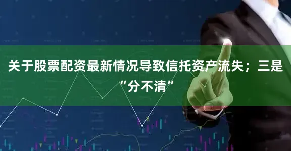 关于股票配资最新情况导致信托资产流失；三是“分不清”
