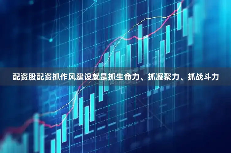 配资股配资抓作风建设就是抓生命力、抓凝聚力、抓战斗力