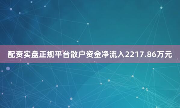 配资实盘正规平台散户资金净流入2217.86万元