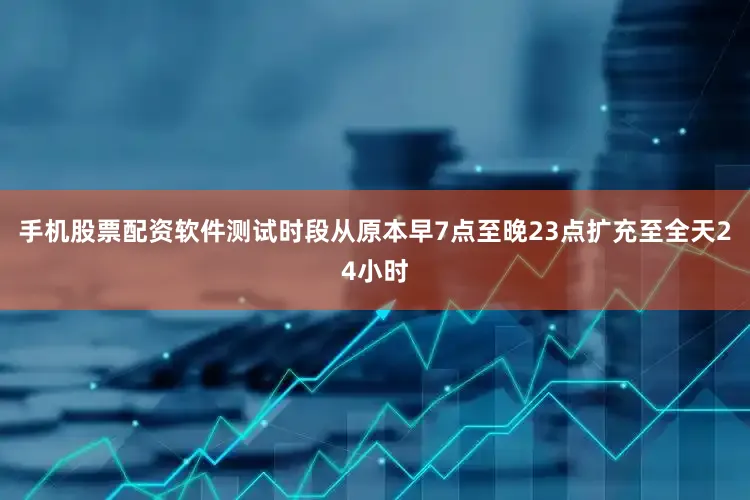 手机股票配资软件测试时段从原本早7点至晚23点扩充至全天24小时