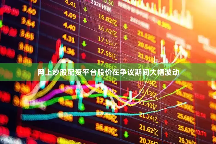 网上炒股配资平台股价在争议期间大幅波动