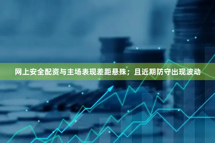 网上安全配资与主场表现差距悬殊；且近期防守出现波动