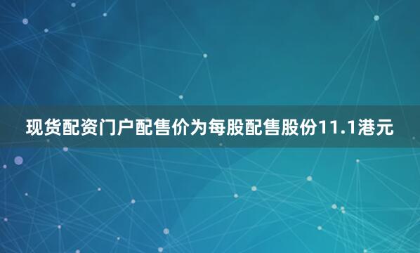 现货配资门户配售价为每股配售股份11.1港元