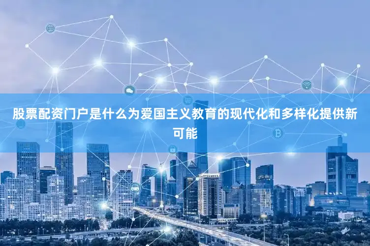 股票配资门户是什么为爱国主义教育的现代化和多样化提供新可能