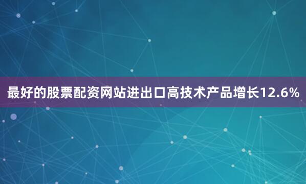 最好的股票配资网站进出口高技术产品增长12.6%