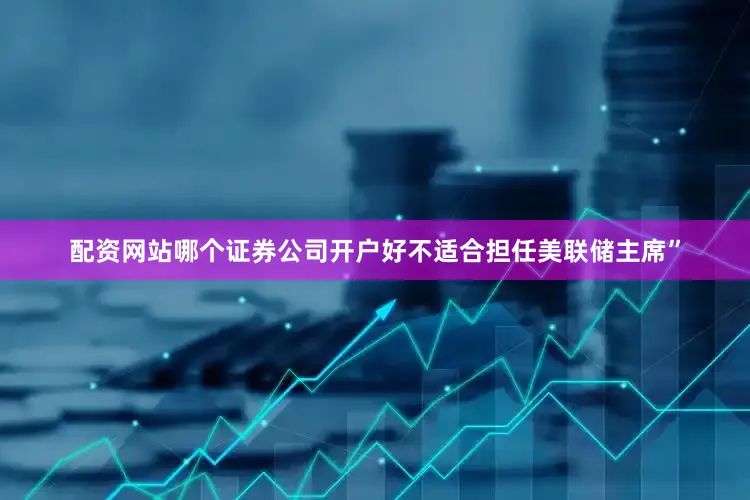 配资网站哪个证券公司开户好不适合担任美联储主席”