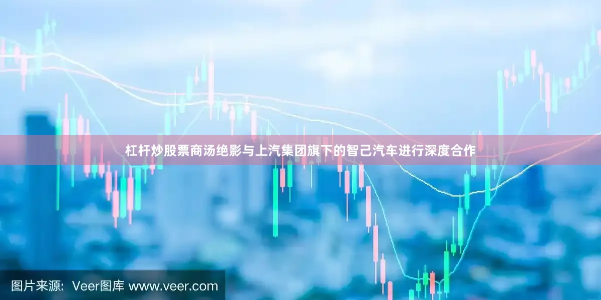 杠杆炒股票商汤绝影与上汽集团旗下的智己汽车进行深度合作