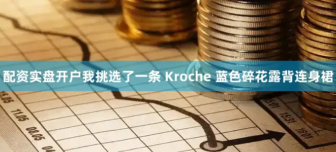 配资实盘开户我挑选了一条 Kroche 蓝色碎花露背连身裙
