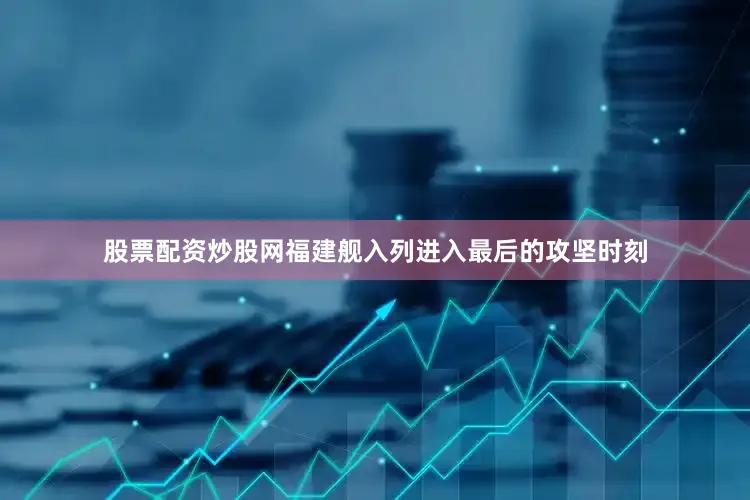 股票配资炒股网福建舰入列进入最后的攻坚时刻