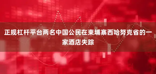 正规杠杆平台两名中国公民在柬埔寨西哈努克省的一家酒店失踪