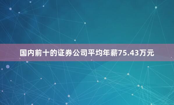 国内前十的证券公司平均年薪75.43万元
