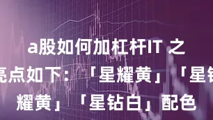 a股如何加杠杆IT 之家附产品亮点如下：「星耀黄」「星钻白」配色