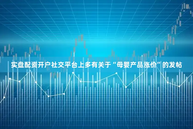 实盘配资开户社交平台上多有关于“母婴产品涨价”的发帖
